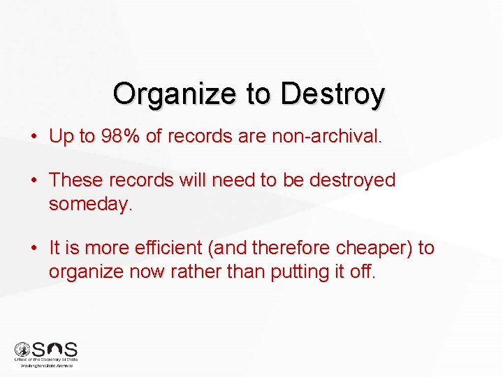 Organize to Destroy • Up to 98% of records are non-archival. • These records