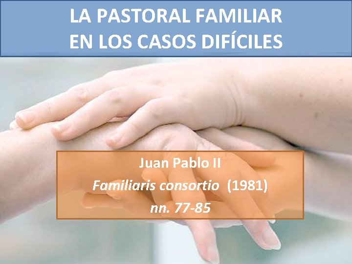 LA PASTORAL FAMILIAR EN LOS CASOS DIFÍCILES Juan Pablo II Familiaris consortio (1981) nn.