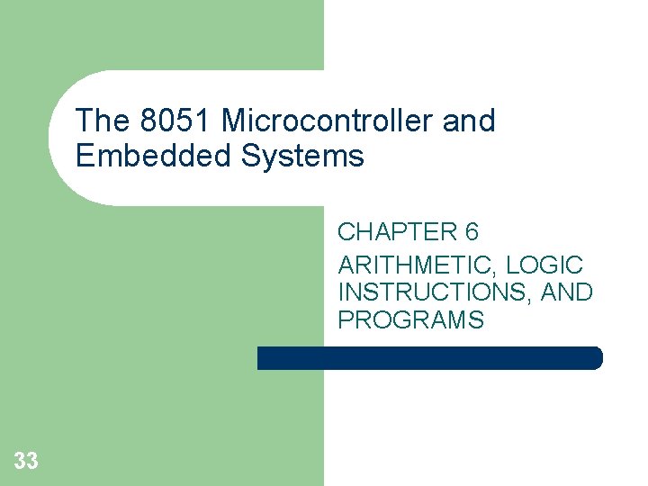 The 8051 Microcontroller and Embedded Systems CHAPTER 6 ARITHMETIC, LOGIC INSTRUCTIONS, AND PROGRAMS 33 The 8051 Microcontroller and Embedded Systems CHAPTER 6 ARITHMETIC, LOGIC INSTRUCTIONS, AND PROGRAMS 33