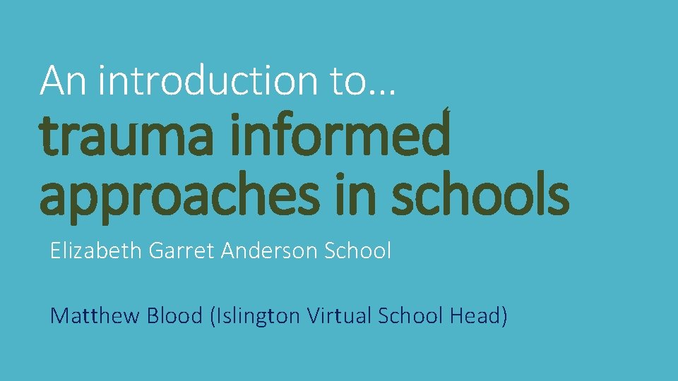 An introduction to… trauma informed approaches in schools Elizabeth Garret Anderson School Matthew Blood