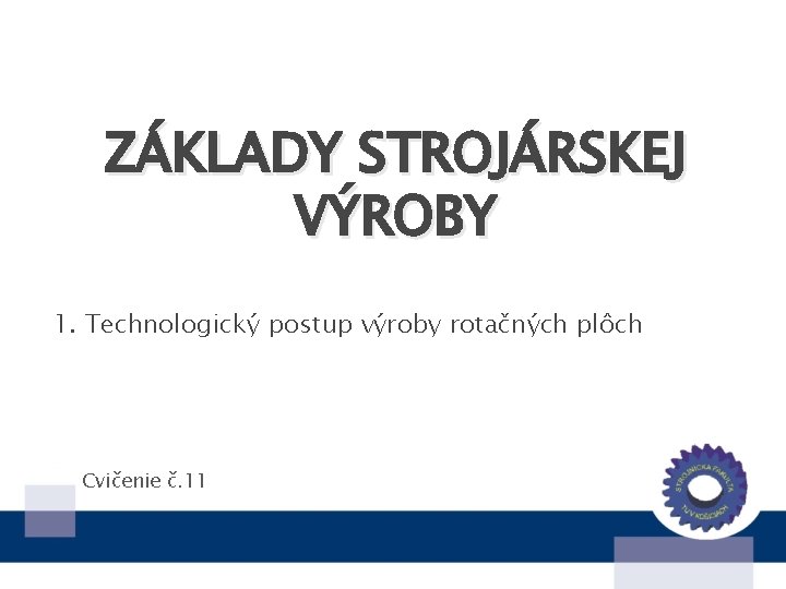 ZÁKLADY STROJÁRSKEJ VÝROBY 1. Technologický postup výroby rotačných plôch Cvičenie č. 11 