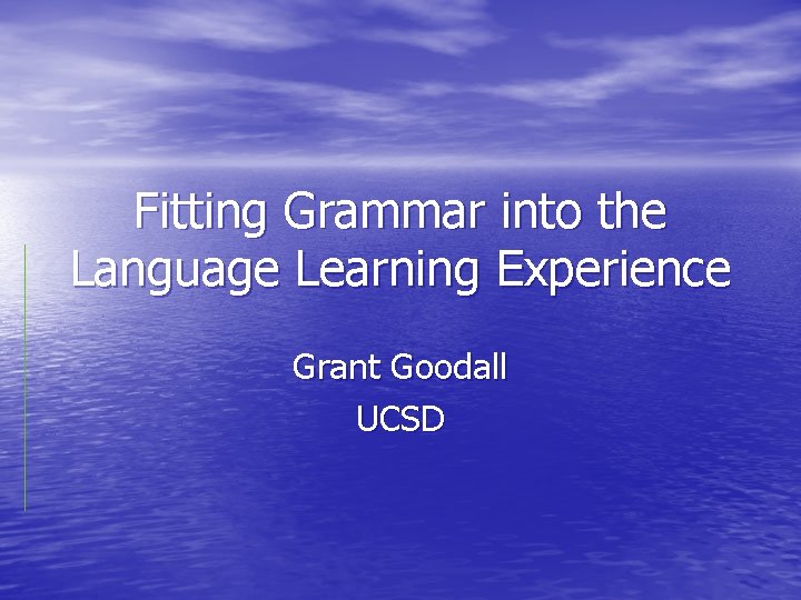 Fitting Grammar into the Language Learning Experience Grant Goodall UCSD 