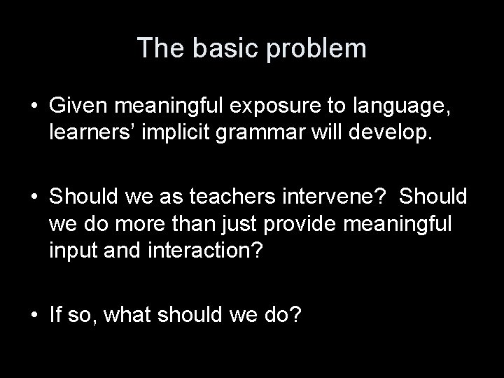 The basic problem • Given meaningful exposure to language, learners’ implicit grammar will develop.