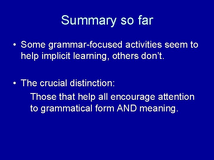 Summary so far • Some grammar-focused activities seem to help implicit learning, others don’t.