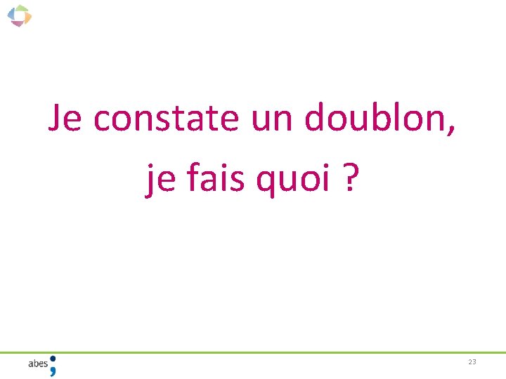 Je constate un doublon, je fais quoi ? 23 