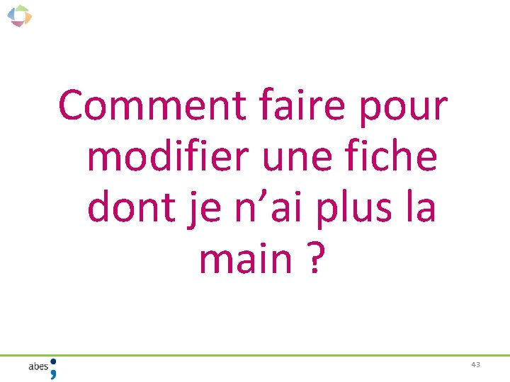 Comment faire pour modifier une fiche dont je n’ai plus la main ? 43