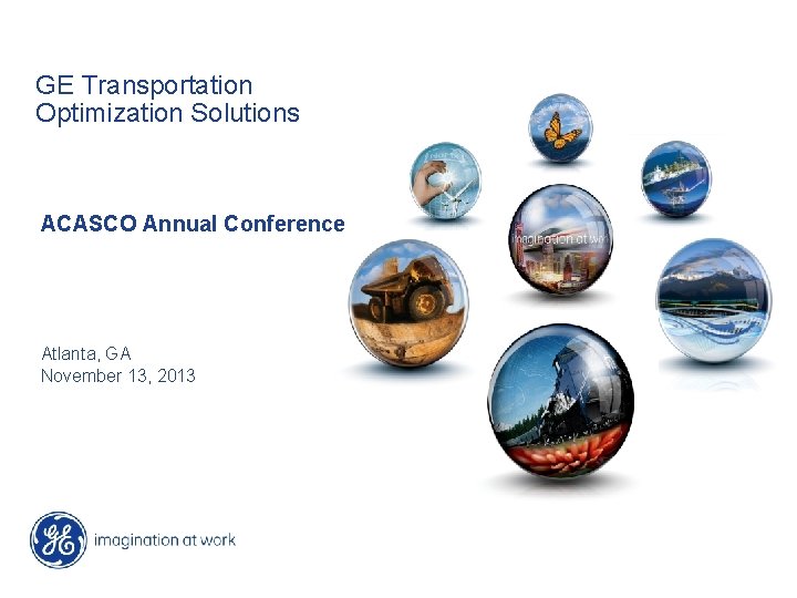 GE Transportation Optimization Solutions ACASCO Annual Conference Atlanta, GA November 13, 2013 