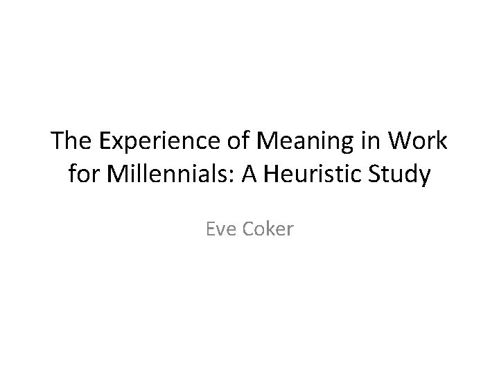 The Experience of Meaning in Work for Millennials: A Heuristic Study Eve Coker 