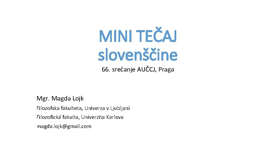 MINI TEČAJ slovenščine 66. srečanje AUČCJ, Praga Mgr. Magda Lojk Filozofska fakulteta, Univerza v