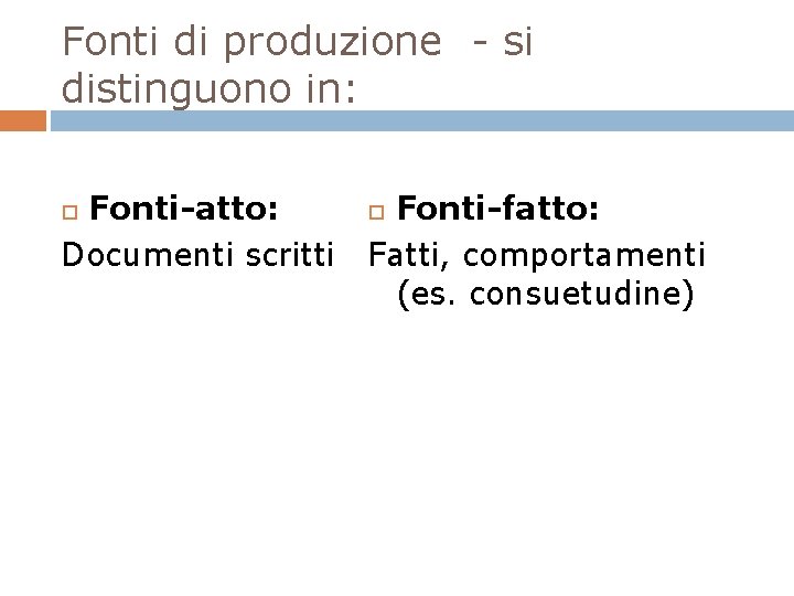 Fonti di produzione - si distinguono in: Fonti-atto: Documenti scritti Fonti-fatto: Fatti, comportamenti (es.