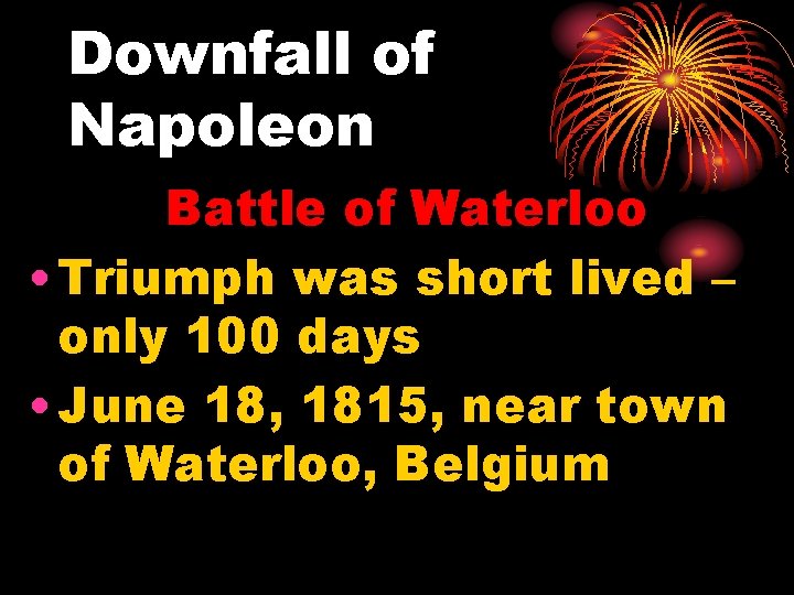 Downfall of Napoleon Battle of Waterloo • Triumph was short lived – only 100