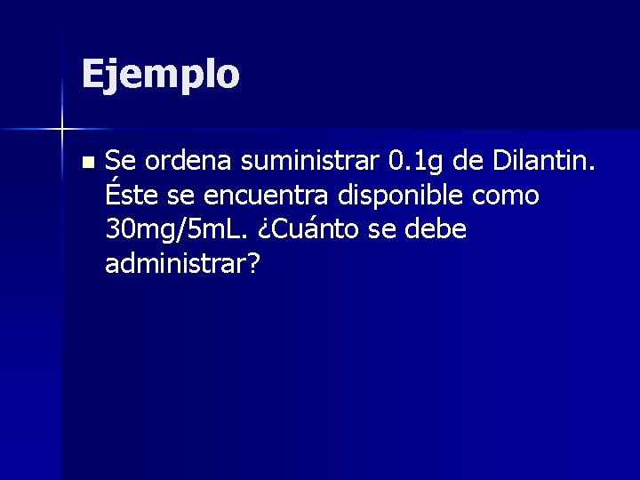 Ejemplo n Se ordena suministrar 0. 1 g de Dilantin. Éste se encuentra disponible