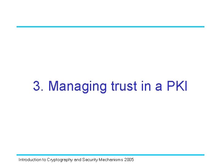 3. Managing trust in a PKI Introduction to Cryptography and Security Mechanisms 2005 