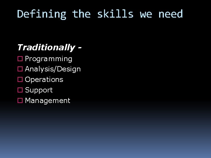Defining the skills we need Traditionally Programming Analysis/Design Operations Support Management 