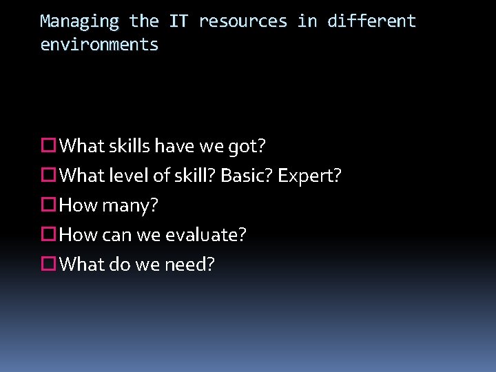 Managing the IT resources in different environments What skills have we got? What level