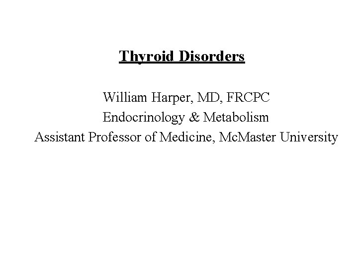 Thyroid Disorders William Harper, MD, FRCPC Endocrinology & Metabolism Assistant Professor of Medicine, Mc.