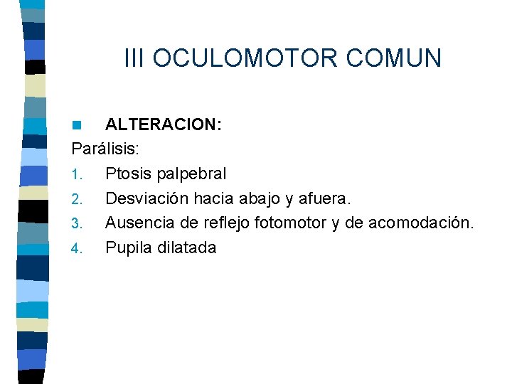 III OCULOMOTOR COMUN ALTERACION: Parálisis: 1. Ptosis palpebral 2. Desviación hacia abajo y afuera.
