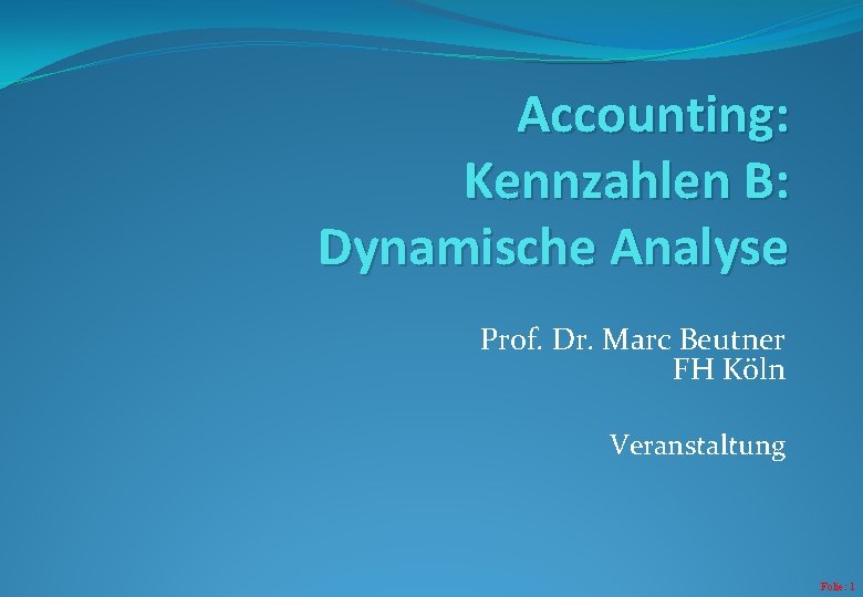 Accounting: Kennzahlen B: Dynamische Analyse Prof. Dr. Marc Beutner FH Köln Veranstaltung Folie: 1