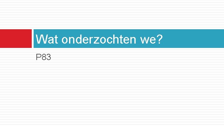 Wat onderzochten we? P 83 