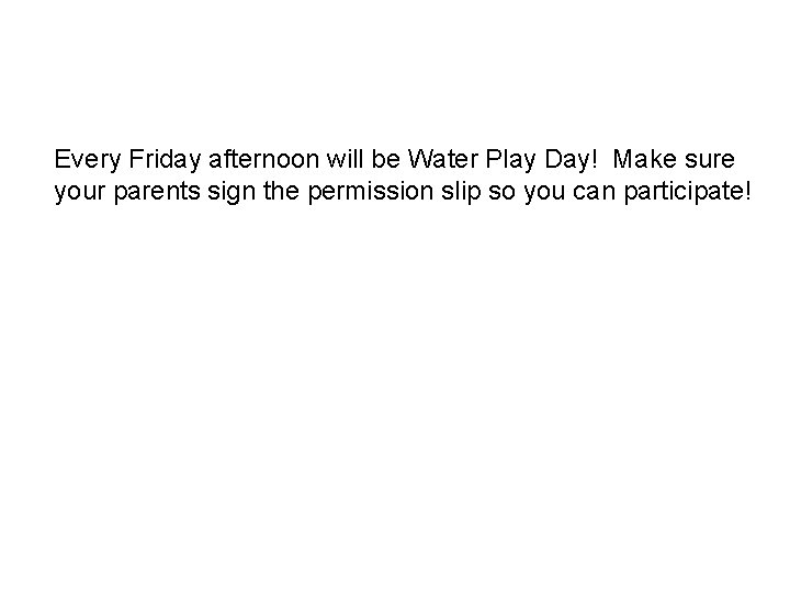 Every Friday afternoon will be Water Play Day! Make sure your parents sign the