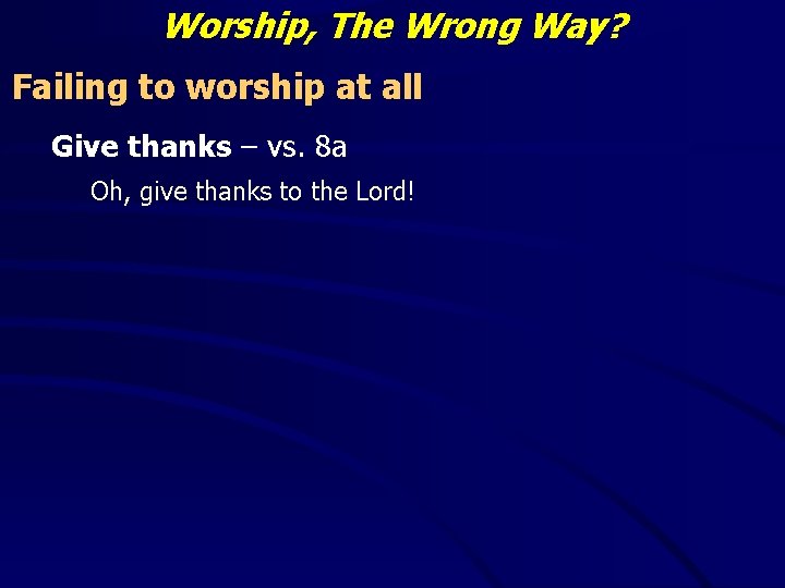 Worship, The Wrong Way? Failing to worship at all Give thanks – vs. 8