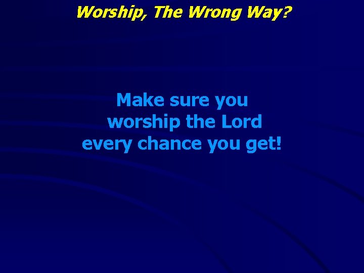 Worship, The Wrong Way? Make sure you worship the Lord every chance you get!
