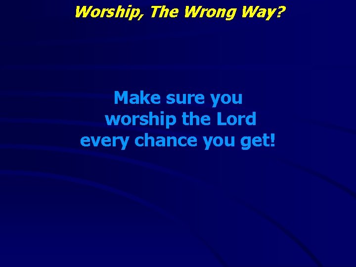 Worship, The Wrong Way? Make sure you worship the Lord every chance you get!