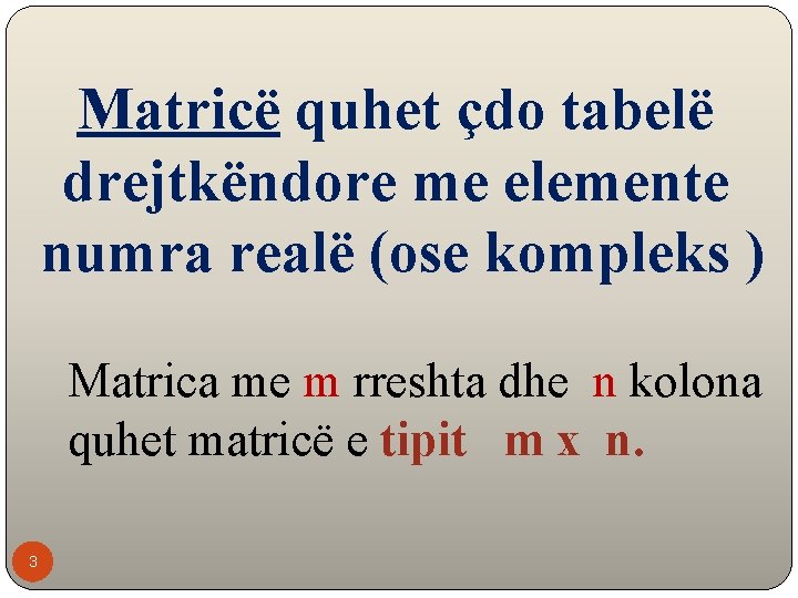 Matricë quhet çdo tabelë drejtkëndore me elemente numra realë (ose kompleks ) Matrica me