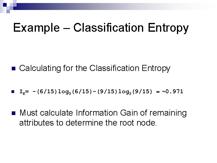 Example – Classification Entropy n Calculating for the Classification Entropy n IE= -(6/15)log 2(6/15)-(9/15)log Example – Classification Entropy n Calculating for the Classification Entropy n IE= -(6/15)log 2(6/15)-(9/15)log