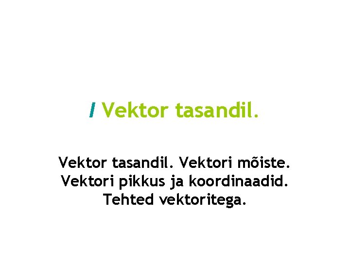 I Vektor tasandil. Vektori mõiste. Vektori pikkus ja koordinaadid. Tehted vektoritega. I Vektor tasandil. Vektori mõiste. Vektori pikkus ja koordinaadid. Tehted vektoritega.