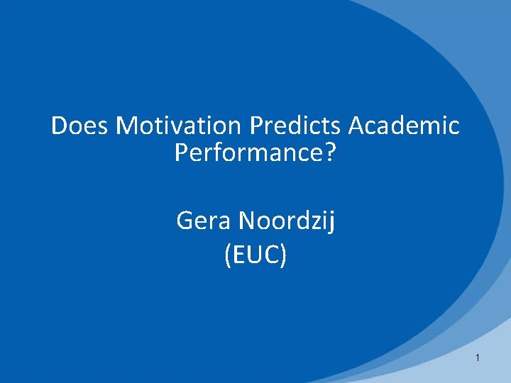 Does Motivation Predicts Academic Performance? Gera Noordzij (EUC) 1 