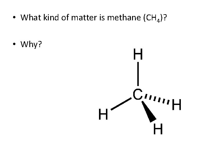  • What kind of matter is methane (CH 4)? • Why? 