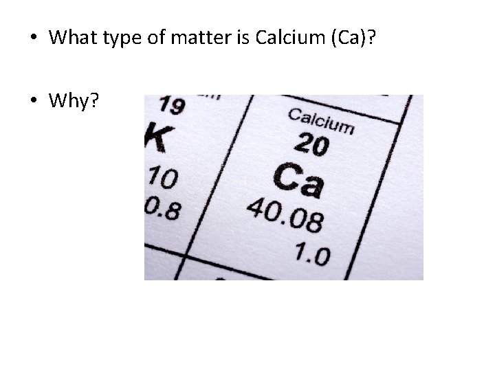  • What type of matter is Calcium (Ca)? • Why? 