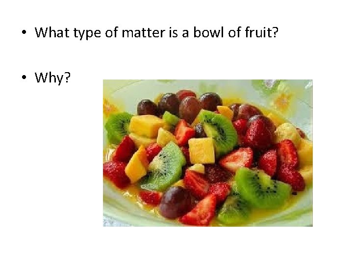  • What type of matter is a bowl of fruit? • Why? 