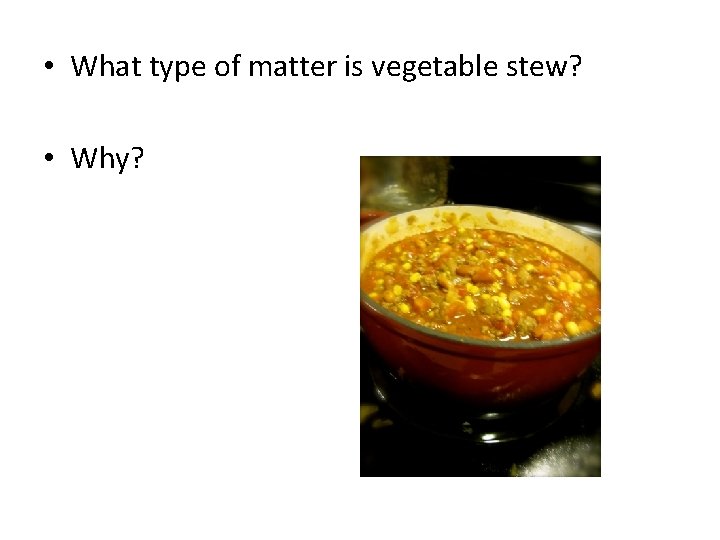  • What type of matter is vegetable stew? • Why? 