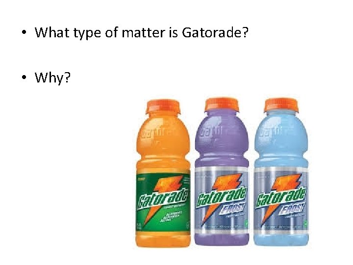  • What type of matter is Gatorade? • Why? 