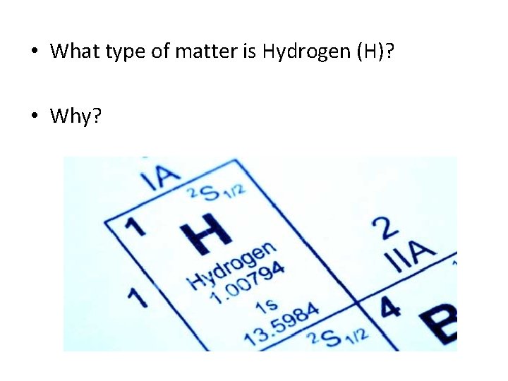  • What type of matter is Hydrogen (H)? • Why? 