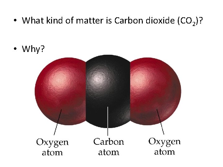  • What kind of matter is Carbon dioxide (CO 2)? • Why? 