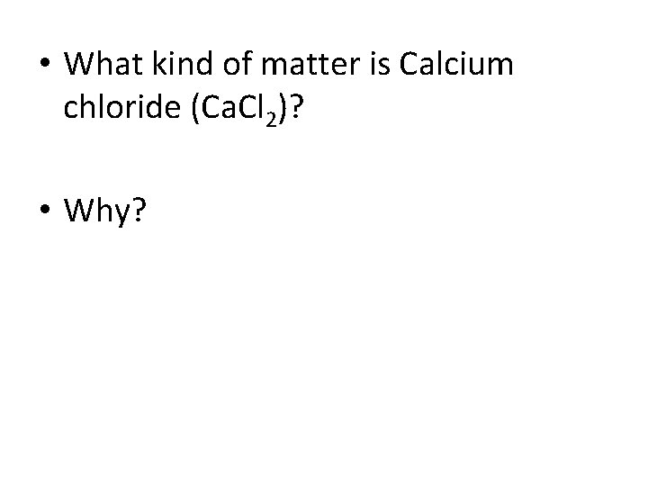  • What kind of matter is Calcium chloride (Ca. Cl 2)? • Why?