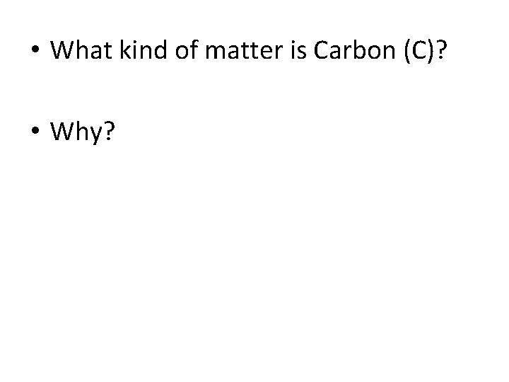  • What kind of matter is Carbon (C)? • Why? 