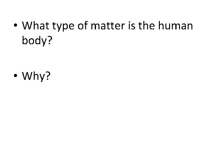  • What type of matter is the human body? • Why? 