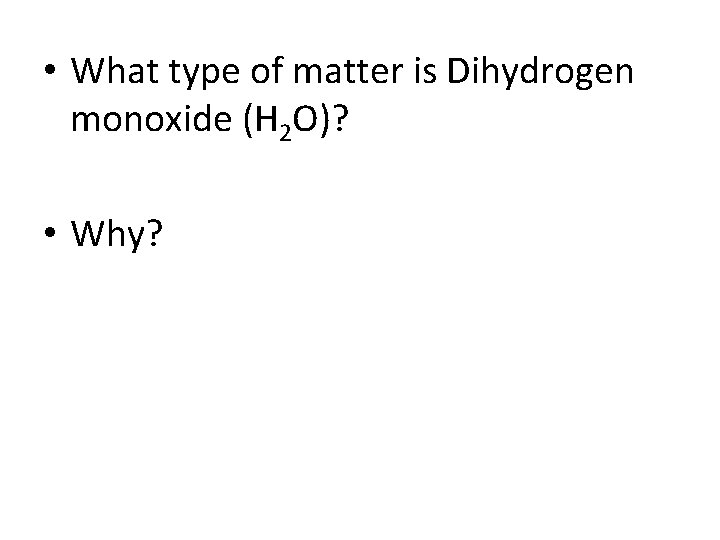  • What type of matter is Dihydrogen monoxide (H 2 O)? • Why?