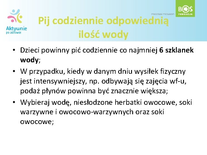 Pij codziennie odpowiednią ilość wody • Dzieci powinny pić codziennie co najmniej 6 szklanek Pij codziennie odpowiednią ilość wody • Dzieci powinny pić codziennie co najmniej 6 szklanek