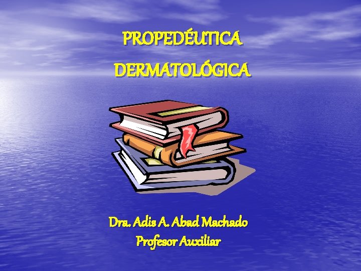 PROPEDÉUTICA DERMATOLÓGICA Dra. Adis A. Abad Machado Profesor Auxiliar 