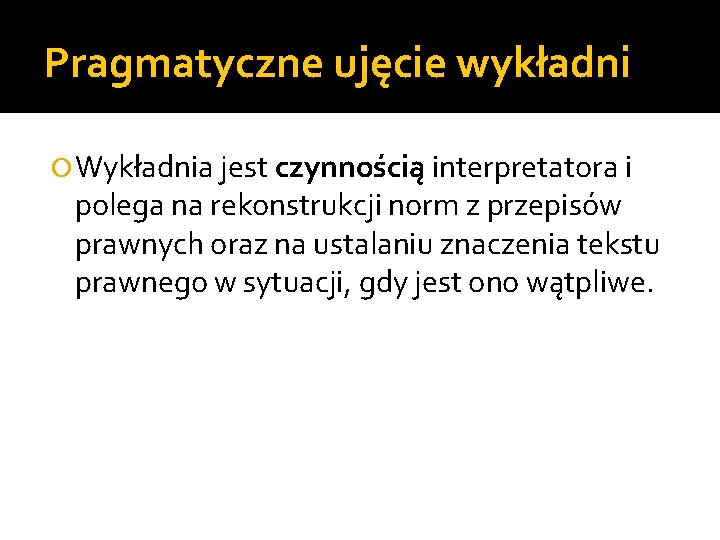 Pragmatyczne ujęcie wykładni Wykładnia jest czynnością interpretatora i polega na rekonstrukcji norm z przepisów