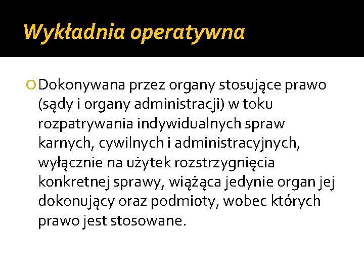 Wykładnia operatywna Dokonywana przez organy stosujące prawo (sądy i organy administracji) w toku rozpatrywania