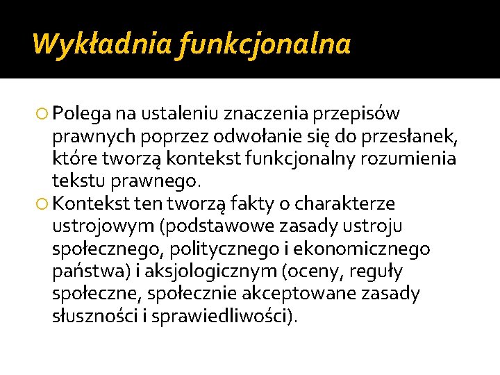 Wykładnia funkcjonalna Polega na ustaleniu znaczenia przepisów prawnych poprzez odwołanie się do przesłanek, które