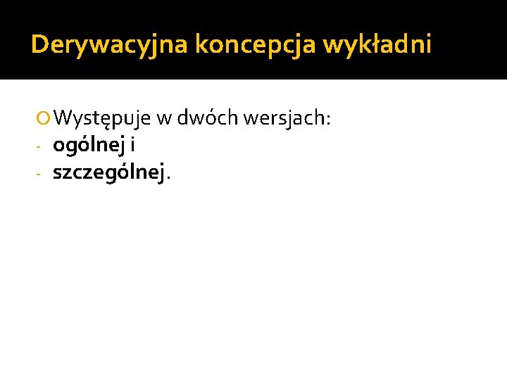 Derywacyjna koncepcja wykładni Występuje w dwóch wersjach: - ogólnej i - szczególnej. 