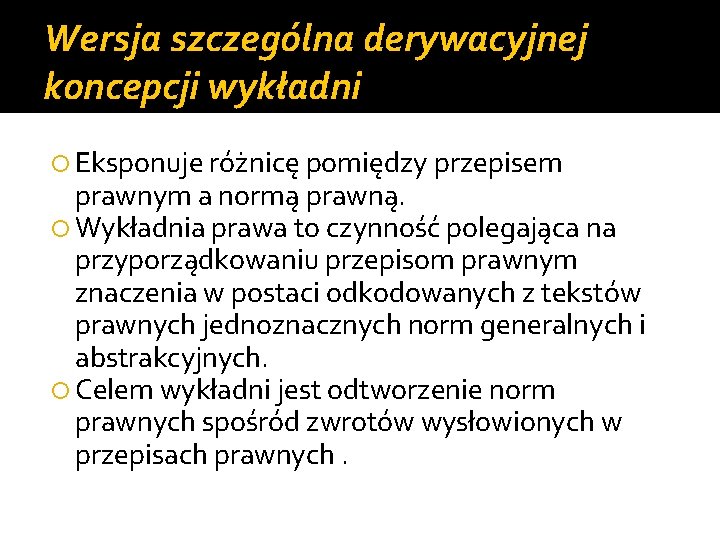 Wersja szczególna derywacyjnej koncepcji wykładni Eksponuje różnicę pomiędzy przepisem prawnym a normą prawną. Wykładnia