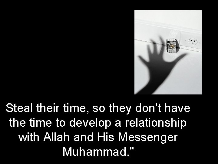 Steal their time, so they don't have the time to develop a relationship with